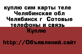 куплю сим карты теле 2 - Челябинская обл., Челябинск г. Сотовые телефоны и связь » Куплю   